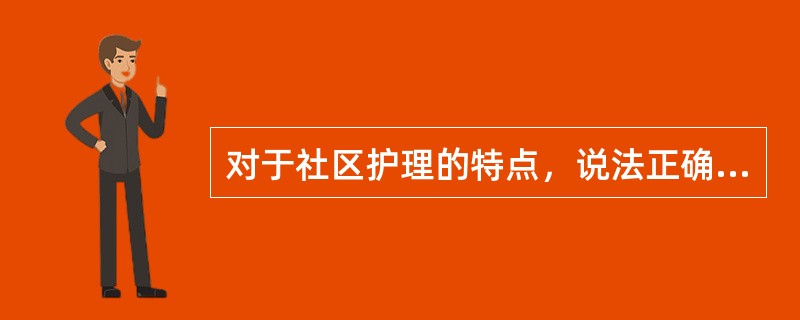 对于社区护理的特点，说法正确的是A、只面向患病人群B、护士对医生有高度的依赖性C