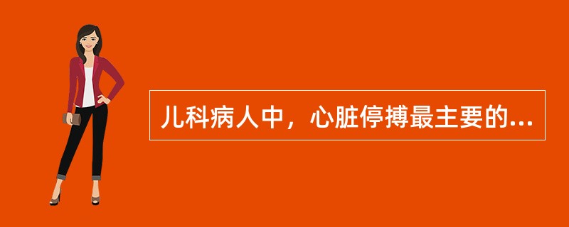 儿科病人中，心脏停搏最主要的病因是A、喉痉挛B、气管异物C、严重心律失常D、急性