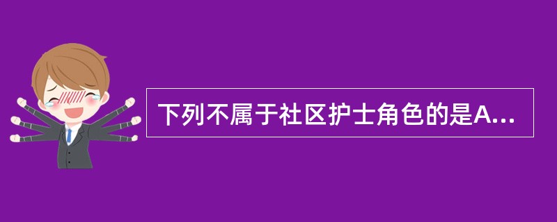 下列不属于社区护士角色的是A、照顾者B、管理者C、领导者D、研究者E、咨询者 -