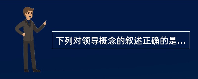 下列对领导概念的叙述正确的是A、由领导者和被领导者构成B、由个体和群体目标构成C