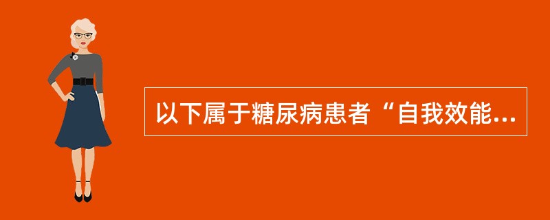 以下属于糖尿病患者“自我效能”的是A、对正确使用胰岛素的认识B、对进行运动疗法困