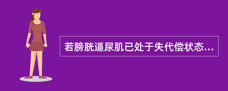 若膀胱逼尿肌已处于失代偿状态，膀胱排尿后的残余尿量至少会有A、5mlB、10ml
