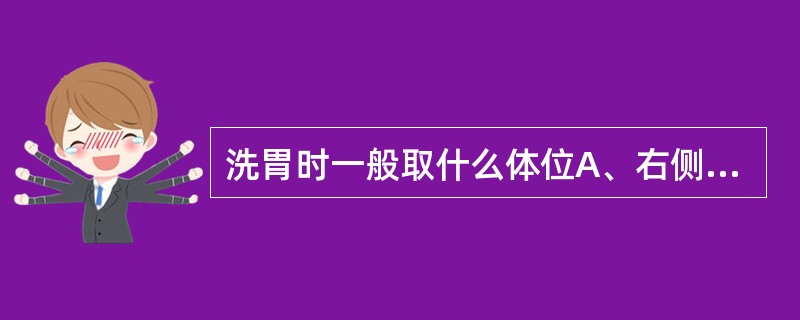 洗胃时一般取什么体位A、右侧卧位B、左侧卧位C、去枕仰卧位，头偏向一侧D、仰卧位