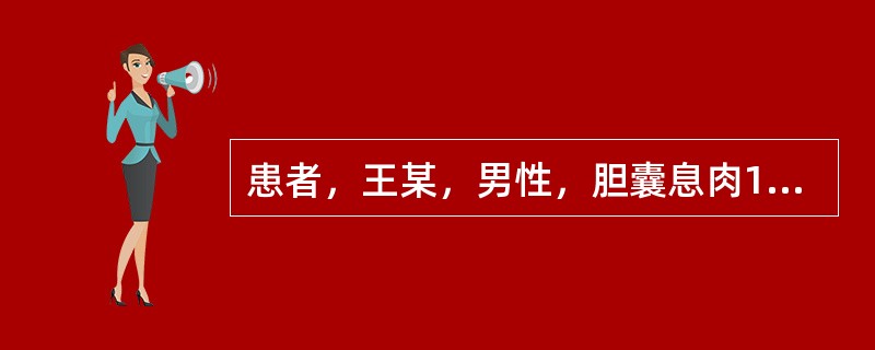 患者，王某，男性，胆囊息肉10余年，聚会时暴饮暴食，酒醉后突然胃区剧烈疼痛，恶心