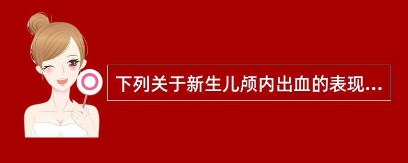 下列关于新生儿颅内出血的表现说法错误的是A、颅内出血的症状体征与出血部位、出血量