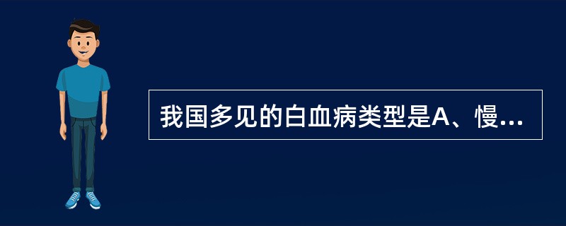 我国多见的白血病类型是A、慢性粒细胞白血病B、慢性淋巴细胞白血病C、慢性单核细胞