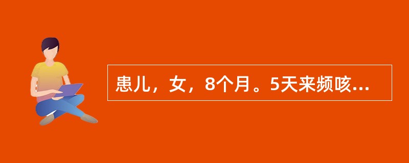 患儿，女，8个月。5天来频咳，喘憋，持续高热查体：体温39.5℃，精神萎靡，嗜睡