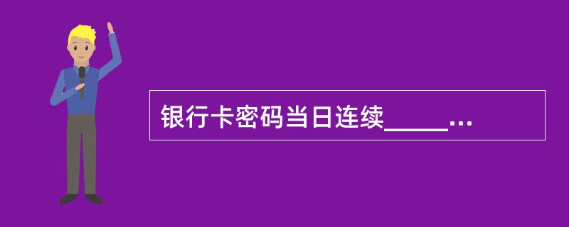 银行卡密码当日连续_________次输错或者不计日连续_________次输错