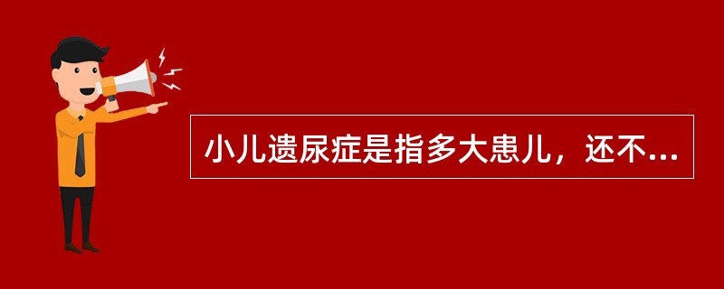 小儿遗尿症是指多大患儿，还不能控制自己的排尿A、3岁B、4岁C、5岁D、6岁E、