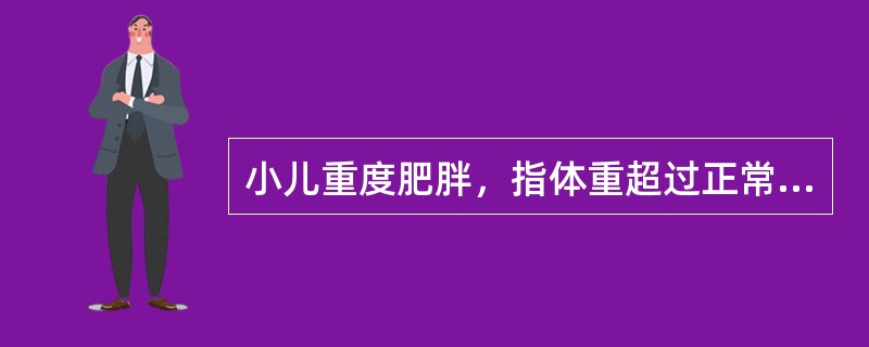 小儿重度肥胖，指体重超过正常儿标准体重的百分数是A、20%～29%B、30%～3