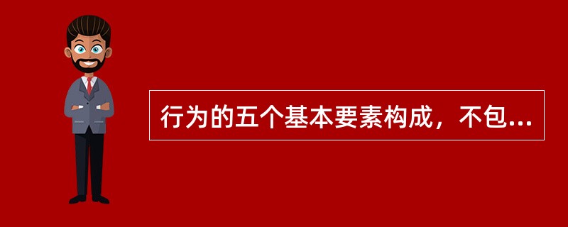 行为的五个基本要素构成，不包括下列哪一项A、行为主体B、行为客体C、行为环境D、