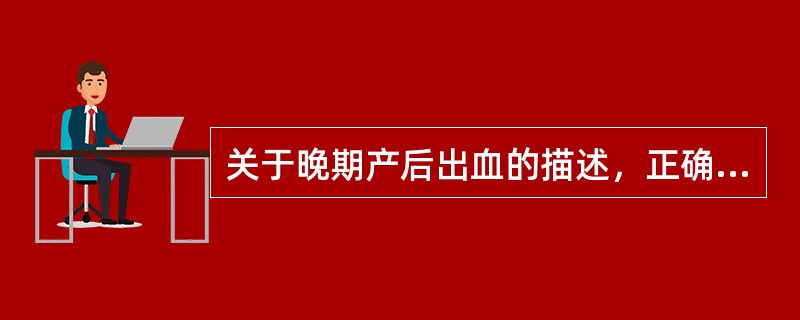 关于晚期产后出血的描述，正确的是A、指分娩24小时以后至产后1周内发生的出血B、