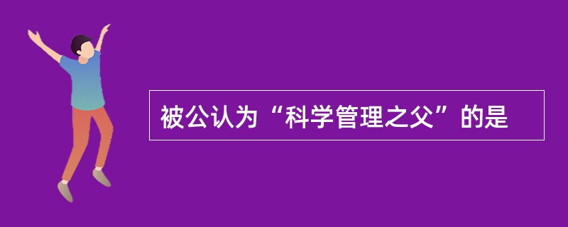 被公认为“科学管理之父”的是