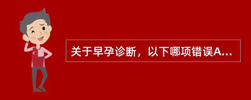 关于早孕诊断，以下哪项错误A、子宫增大变软呈球形B、阴道及子宫颈呈紫蓝色C、黑格