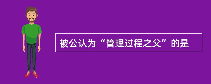 被公认为“管理过程之父”的是