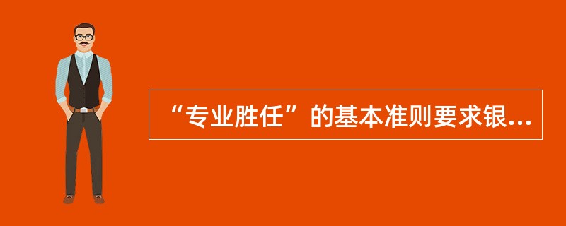 “专业胜任”的基本准则要求银行业从业人员不仅要具备岗位所需的专业知识,还应当具备