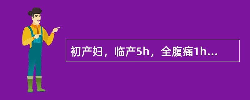 初产妇，临产5h，全腹痛1h，阴道少量出血。检查血压80£¯50mmHg，脉搏1