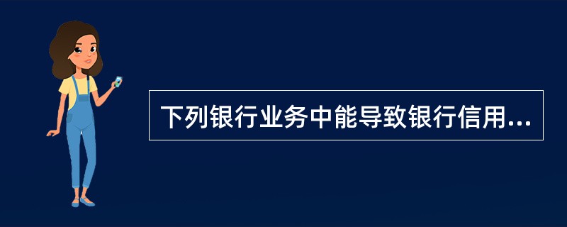 下列银行业务中能导致银行信用风险的是( )。