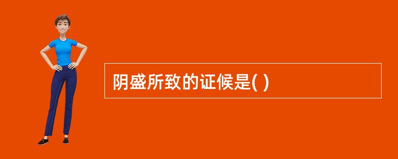 阴盛所致的证候是( )