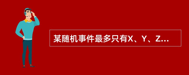 某随机事件最多只有X、Y、Z三种互不相同的结果,关于X、Y、Z发生的概率,下列各