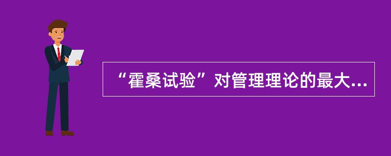 “霍桑试验”对管理理论的最大贡献是证明了A、人是有需求的B、人是“经济人”C、人