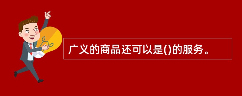 广义的商品还可以是()的服务。