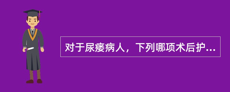 对于尿瘘病人，下列哪项术后护理措施不正确A、术后尿管应长期保留10～14天B、拔