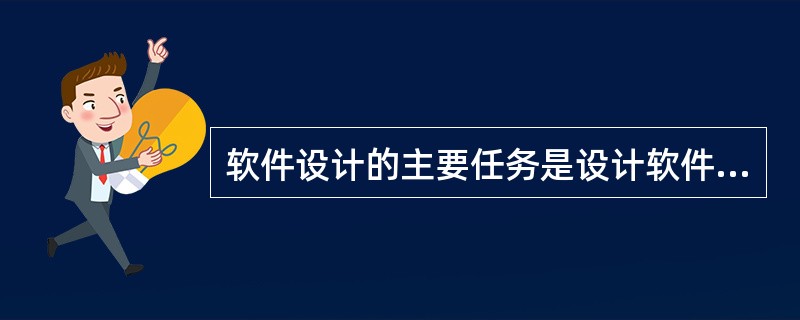 软件设计的主要任务是设计软件的结构、过程和模块,其中软件结构设计的主要任务是要确