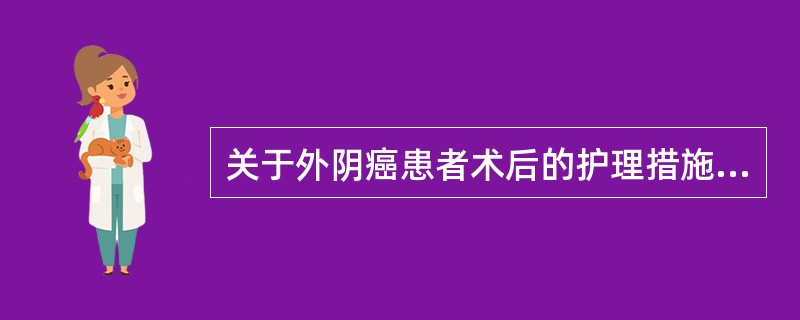 关于外阴癌患者术后的护理措施，正确的是A、手术后外阴及腹股沟伤口加压包扎24小时