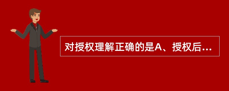 对授权理解正确的是A、授权后领导不再承担最终的责任B、被授予的下属具有一定的权力