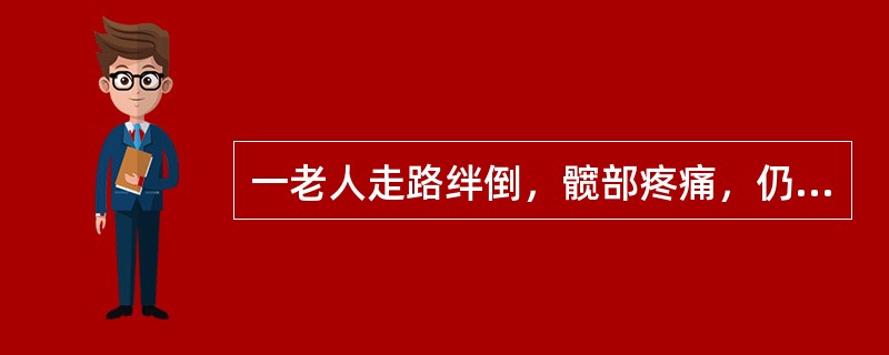 一老人走路绊倒，髋部疼痛，仍然能行走，后疼痛加重，查体:髋部叩击痛(£«)，患肢