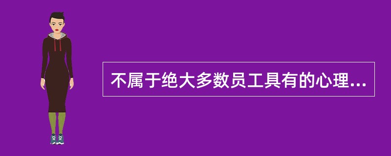 不属于绝大多数员工具有的心理需求是A、愿意保持一致的心理B、渴望获得理解的心理C