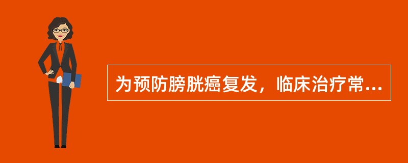 为预防膀胱癌复发，临床治疗常选择A、膀胱全切B、局部放疗C、全身化疗D、基因治疗