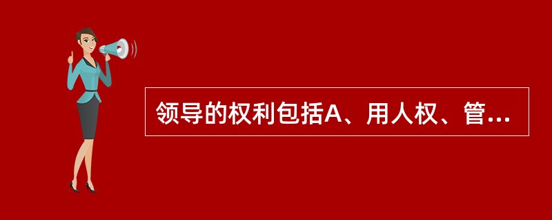 领导的权利包括A、用人权、管理权、奖罚权B、经济权、管理权、决定权C、奖罚权、用