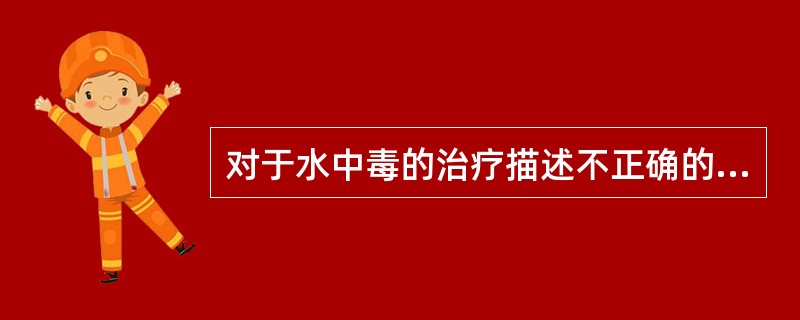 对于水中毒的治疗描述不正确的是A、治疗原发病B、限制水的入量C、脱水利尿D、静脉