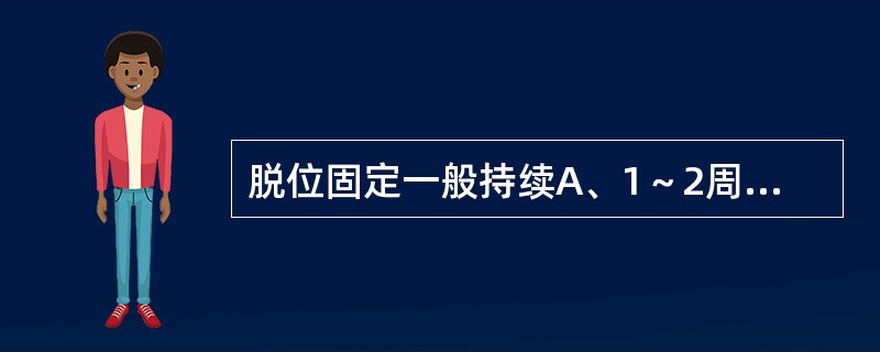 脱位固定一般持续A、1～2周B、2～3周C、3～4周D、4～5周E、5～6周 -