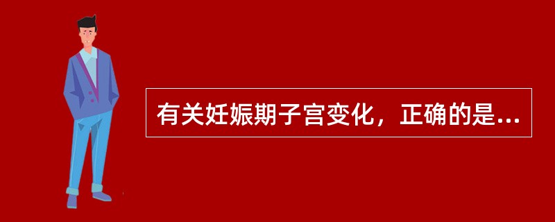 有关妊娠期子宫变化，正确的是A、子宫增大变软，孕8周后超出盆腔B、足月妊娠子宫重