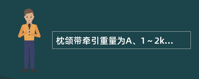 枕颌带牵引重量为A、1～2kgB、9～10kgC、13～15kgD、3～10kg