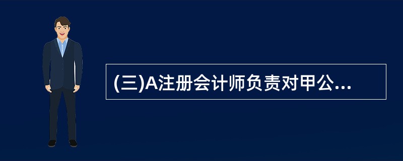 (三)A注册会计师负责对甲公司20×8年度财务报表进行审计,在设计审计程序时,