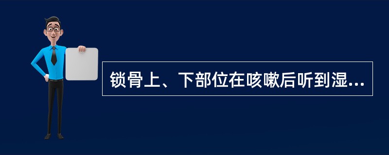 锁骨上、下部位在咳嗽后听到湿啰音常见于