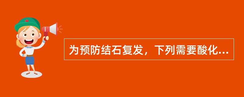 为预防结石复发，下列需要酸化尿液的结石类型是A、草酸盐结石B、尿酸结石C、黄嘌呤