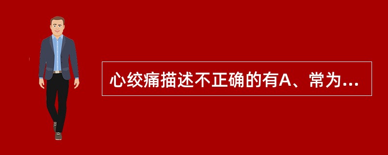 心绞痛描述不正确的有A、常为压迫、紧缩或发闷感B、多发生在清晨安静时C、主要位于