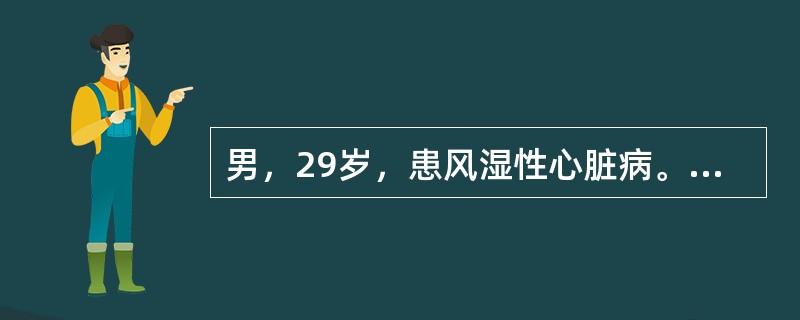 男，29岁，患风湿性心脏病。二尖瓣狭窄15年，平时一般活动症状不多。2天来患者出