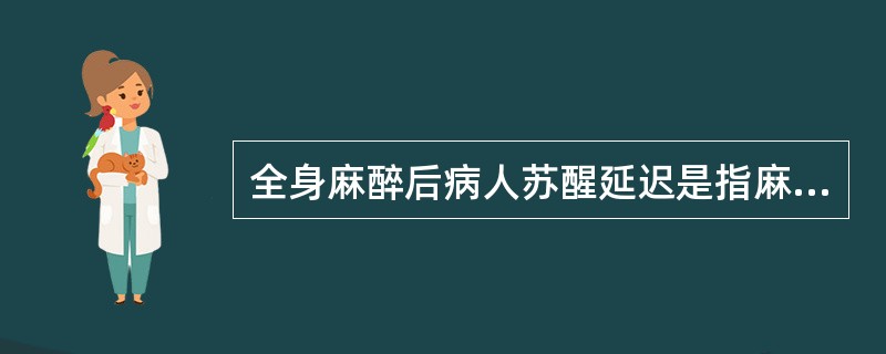 全身麻醉后病人苏醒延迟是指麻醉后意识不恢复超过A、0.5个小时B、1个小时C、2