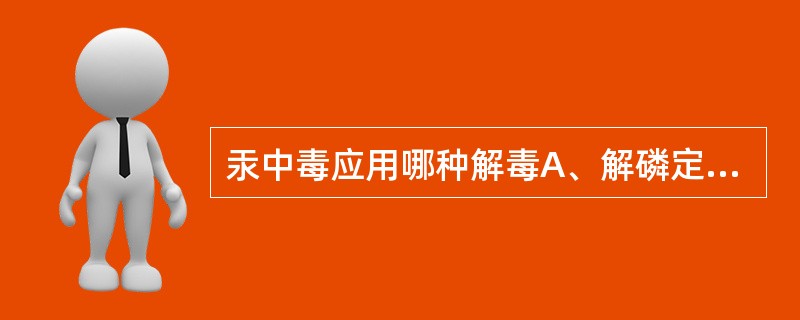 汞中毒应用哪种解毒A、解磷定B、纳洛酮C、美蓝D、亚硝酸钠E、二巯丙醇