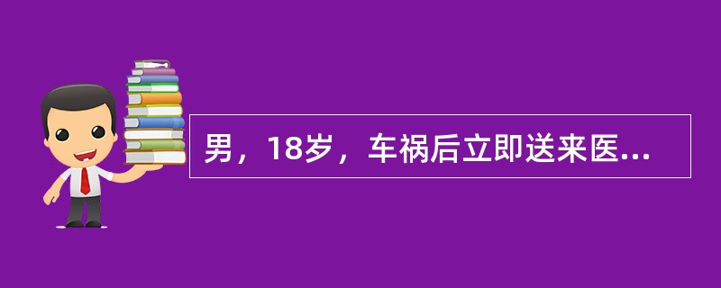 男，18岁，车祸后立即送来医院。体格检查：T36．5℃，P100次／分，R21次