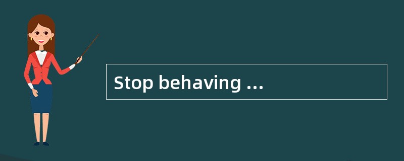 Stop behaving like a baby !_____ yoursel