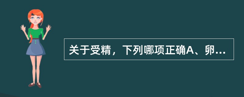 关于受精，下列哪项正确A、卵子停留在输卵管部等待受精B、精子获能的主要部位是阴道