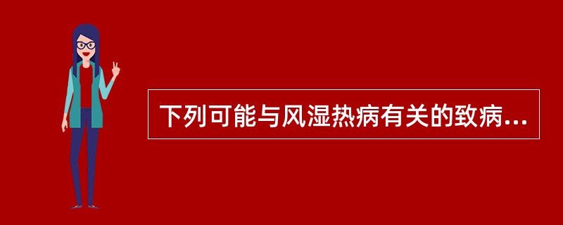 下列可能与风湿热病有关的致病因素为A、抗生素B、免疫抑制剂C、类固醇激素D、病毒