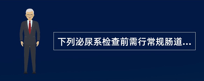 下列泌尿系检查前需行常规肠道准备的是A、膀胱镜检查B、X线平片C、静脉肾盂造影D